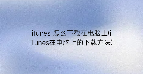 itunes怎么下载在电脑上(iTunes在电脑上的下载方法)